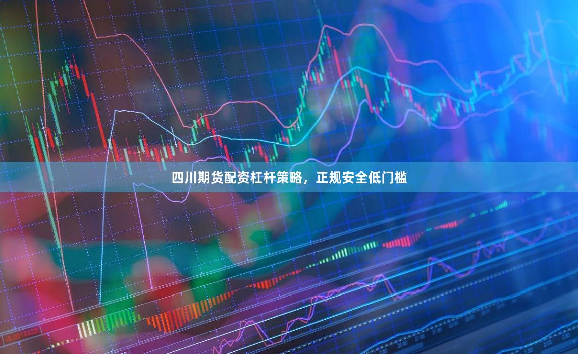 四川期货配资杠杆策略，正规安全低门槛