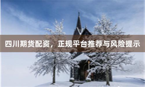四川期货配资，正规平台推荐与风险提示