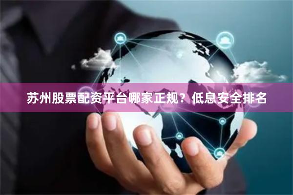 苏州股票配资平台哪家正规？低息安全排名